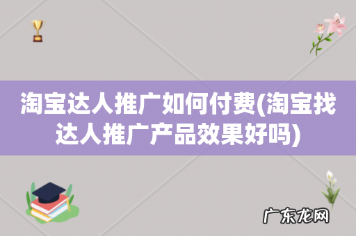 淘宝找达人推广产品效果好吗 淘宝达人推广如何付费