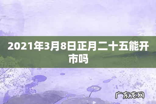 2021年3月8日正月二十五能开市吗