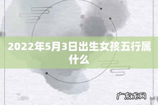 2022年5月3日出生女孩五行属什么