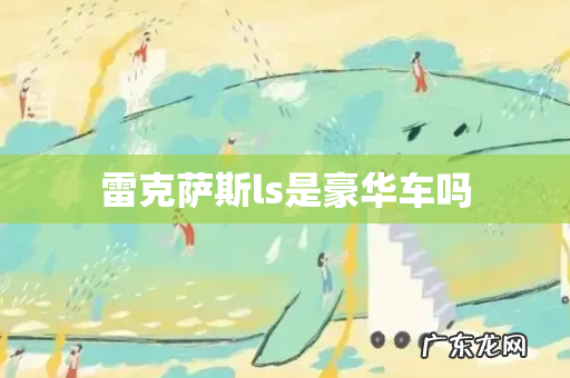 雷克萨斯ls是豪华车吗