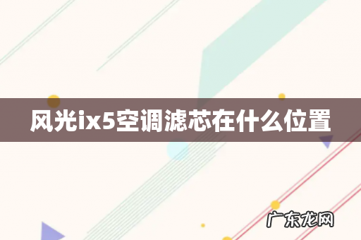 风光ix5空调滤芯在什么位置