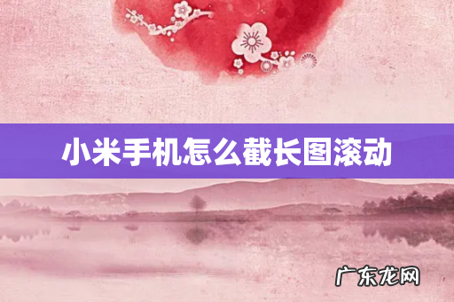 小米手机怎么截长图滚动