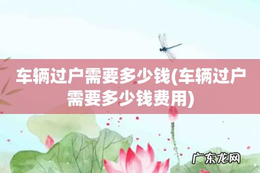 车辆过户需要多少钱费用 车辆过户需要多少钱