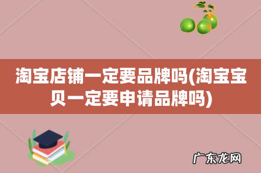 淘宝宝贝一定要申请品牌吗 淘宝店铺一定要品牌吗