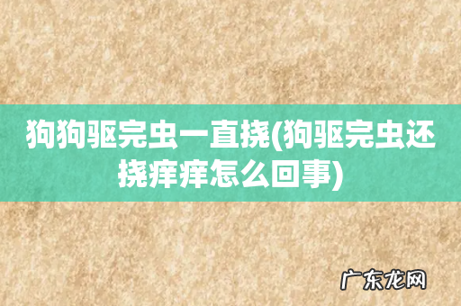 狗驱完虫还挠痒痒怎么回事 狗狗驱完虫一直挠