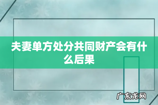 夫妻单方处分共同财产会有什么后果