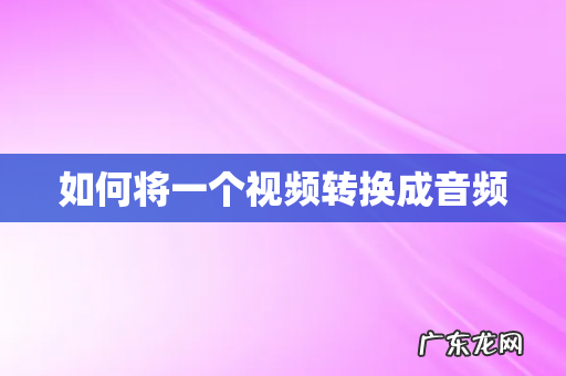 如何将一个视频转换成音频