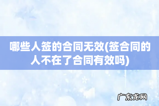 签合同的人不在了合同有效吗 哪些人签的合同无效