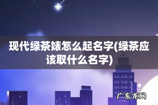 绿茶应该取什么名字 现代绿茶婊怎么起名字