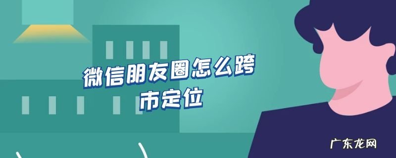 微信朋友圈怎么跨市定位
