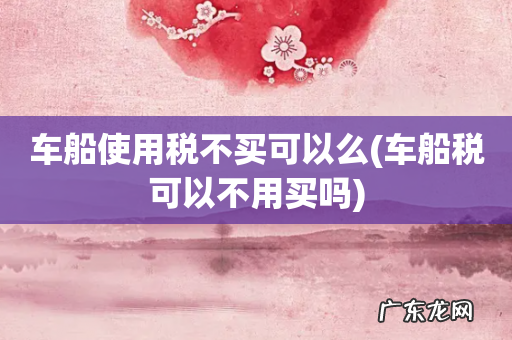 车船税可以不用买吗 车船使用税不买可以么