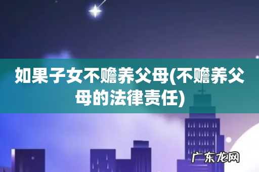 不赡养父母的法律责任 如果子女不赡养父母
