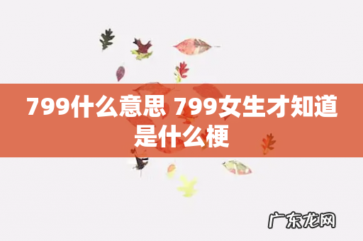 799什么意思 799女生才知道是什么梗
