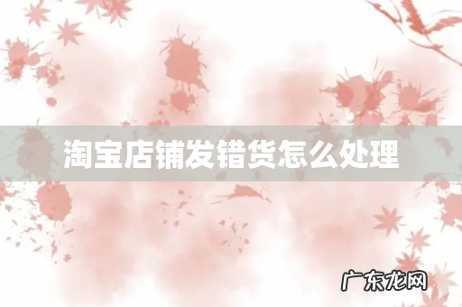 淘宝店铺发错货怎么处理