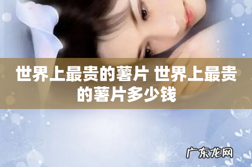 世界上最贵的薯片 世界上最贵的薯片多少钱