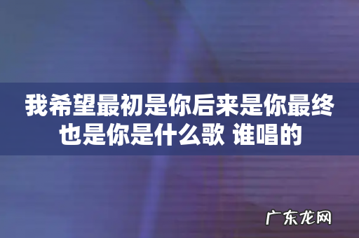 我希望最初是你后来是你最终也是你是什么歌 谁唱的