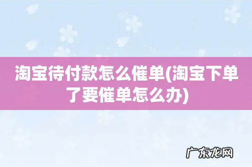 淘宝下单了要催单怎么办 淘宝待付款怎么催单