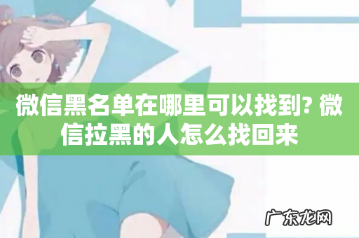 微信黑名单在哪里可以找到? 微信拉黑的人怎么找回来