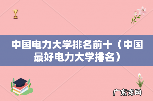 中国最好电力大学排名 中国电力大学排名前十