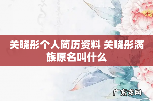 关晓彤个人简历资料 关晓彤满族原名叫什么