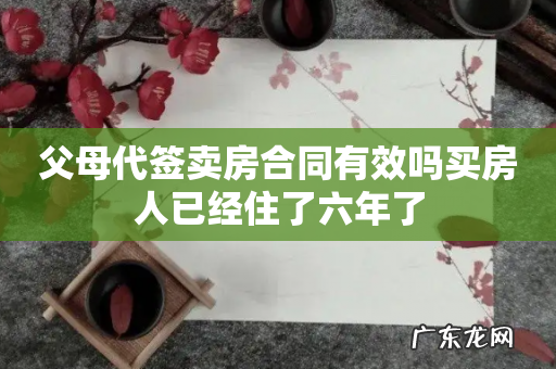 父母代签卖房合同有效吗买房人已经住了六年了