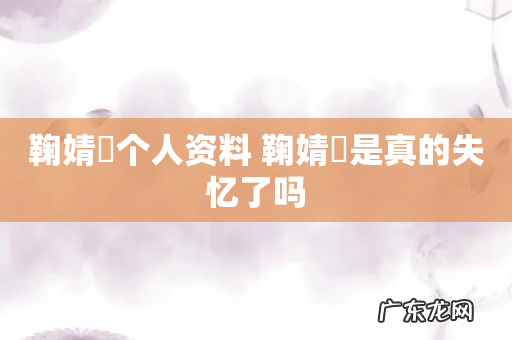 鞠婧祎个人资料 鞠婧祎是真的失忆了吗