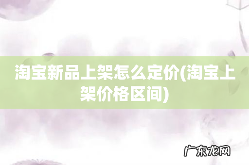 淘宝上架价格区间 淘宝新品上架怎么定价