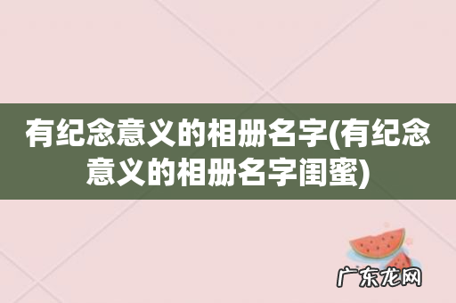 有纪念意义的相册名字闺蜜 有纪念意义的相册名字