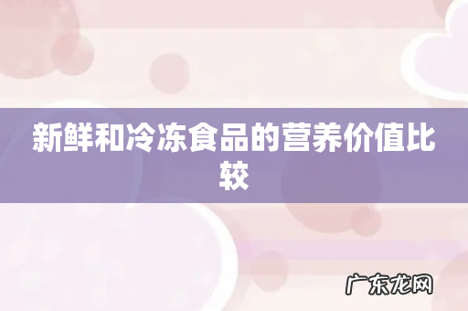新鲜和冷冻食品的营养价值比较