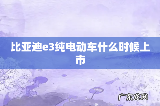 比亚迪e3纯电动车什么时候上市