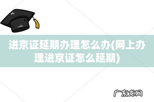 网上办理进京证怎么延期 进京证延期办理怎么办