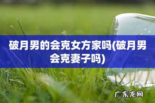 破月男会克妻子吗 破月男的会克女方家吗