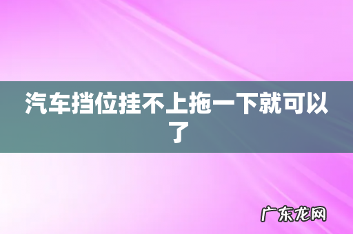 汽车挡位挂不上拖一下就可以了