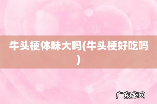 牛头梗好吃吗 牛头梗体味大吗