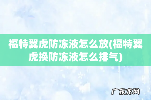 福特翼虎换防冻液怎么排气 福特翼虎防冻液怎么放