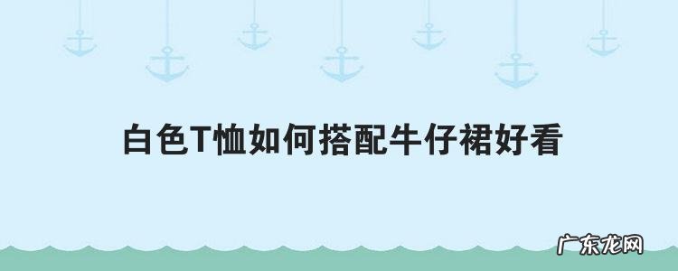 白色T恤如何搭配牛仔裙好看