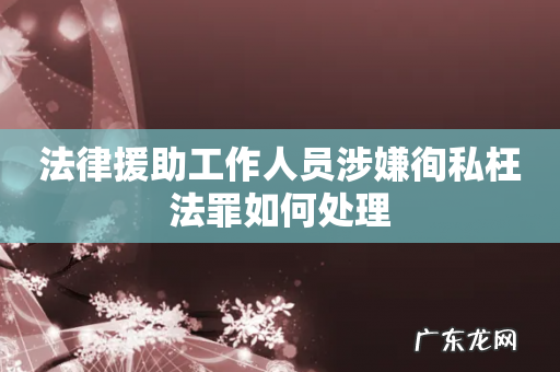 法律援助工作人员涉嫌徇私枉法罪如何处理