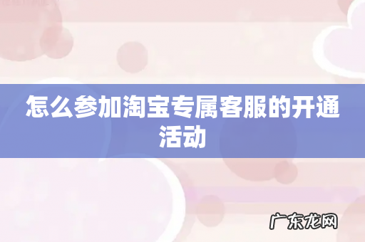 怎么参加淘宝专属客服的开通活动