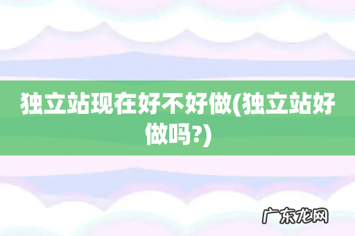独立站好做吗? 独立站现在好不好做