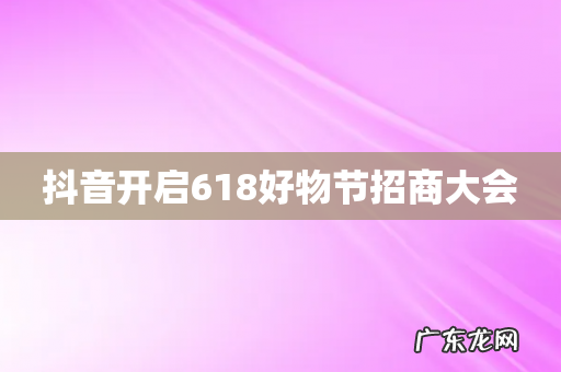 抖音开启618好物节招商大会