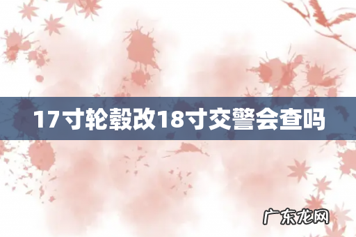 17寸轮毂改18寸交警会查吗