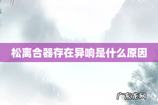 松离合器存在异响是什么原因