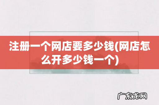 网店怎么开多少钱一个 注册一个网店要多少钱