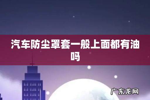 汽车防尘罩套一般上面都有油吗
