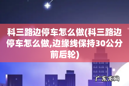 科三路边停车怎么做,边缘线保持30公分前后轮 科三路边停车怎么做