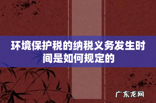环境保护税的纳税义务发生时间是如何规定的