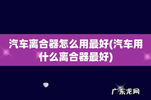 汽车用什么离合器最好 汽车离合器怎么用最好