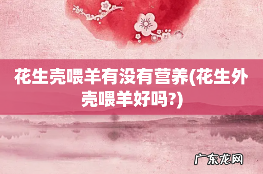 花生外壳喂羊好吗? 花生壳喂羊有没有营养