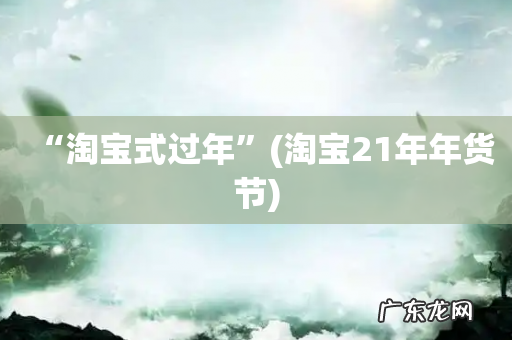 淘宝21年年货节 “淘宝式过年”