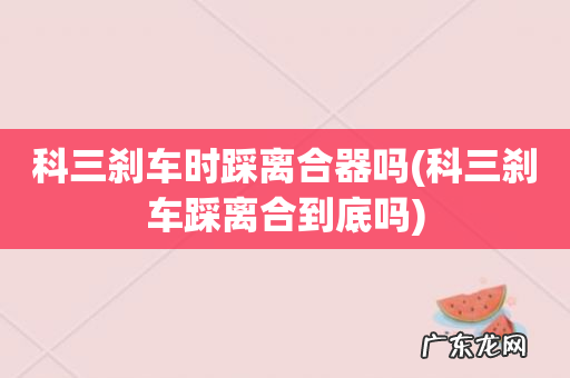 科三刹车踩离合到底吗 科三刹车时踩离合器吗